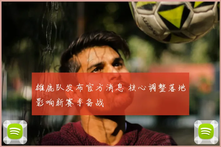 雄鹿队发布官方消息 核心调整落地影响新赛季备战