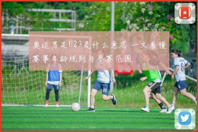 奥运男足U23是什么意思 一文看懂赛事年龄规则与参赛范围