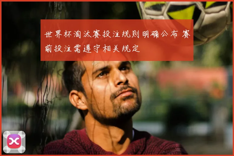 世界杯淘汰赛投注规则明确公布 赛前投注需遵守相关规定
