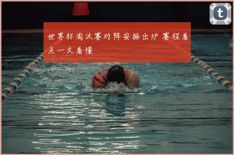 世界杯淘汰赛对阵安排出炉 赛程看点一文看懂