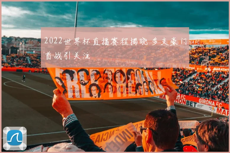 2022世界杯直播赛程揭晓 多支豪门首战引关注