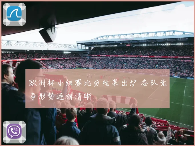 欧洲杯小组赛比分结果出炉 各队竞争形势逐渐清晰