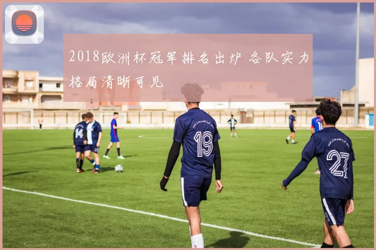 2018欧洲杯冠军排名出炉 各队实力格局清晰可见