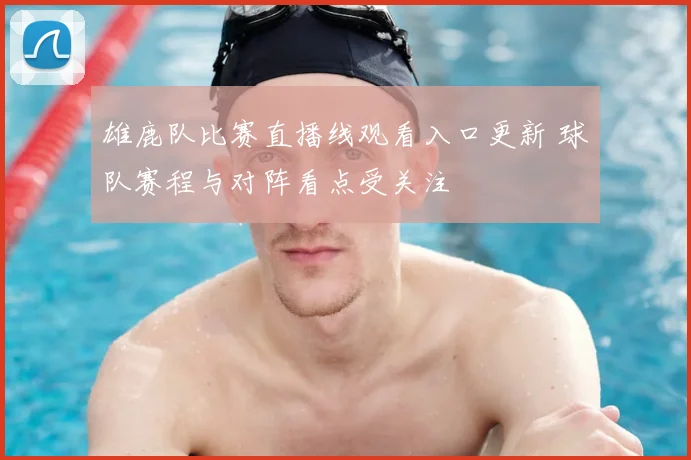 雄鹿队比赛直播线观看入口更新 球队赛程与对阵看点受关注