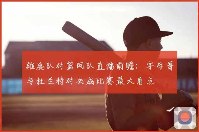 雄鹿队对篮网队直播前瞻：字母哥与杜兰特对决成比赛最大看点