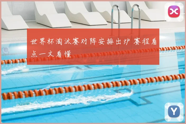 世界杯淘汰赛对阵安排出炉 赛程看点一文看懂