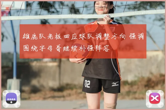 雄鹿队老板回应球队调整方向 强调围绕字母哥继续补强阵容