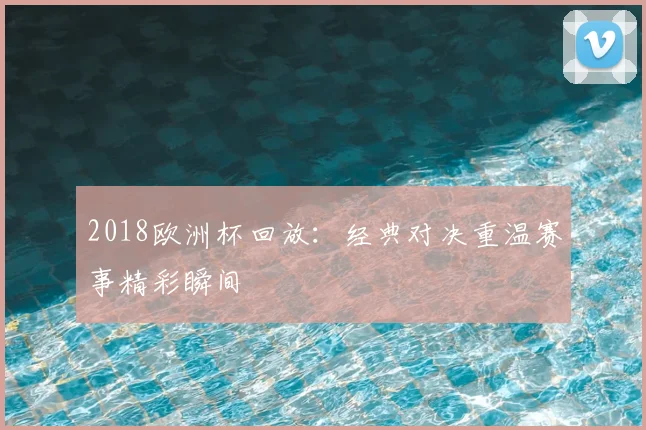 2018欧洲杯回放：经典对决重温赛事精彩瞬间