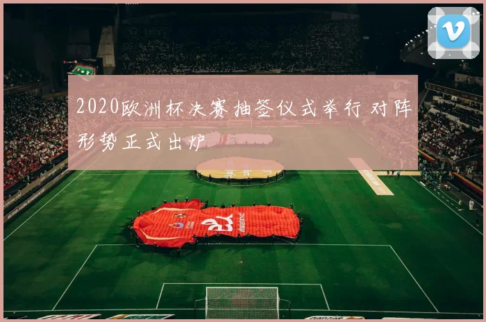 2020欧洲杯决赛抽签仪式举行 对阵形势正式出炉