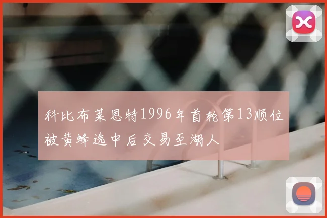 科比布莱恩特1996年首轮第13顺位被黄蜂选中后交易至湖人