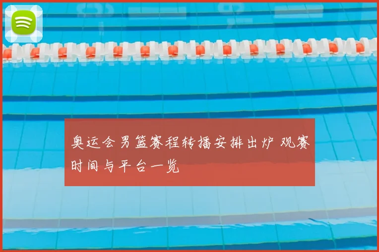 奥运会男篮赛程转播安排出炉 观赛时间与平台一览