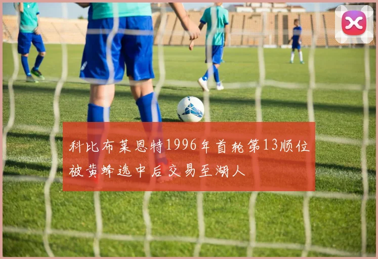 科比布莱恩特1996年首轮第13顺位被黄蜂选中后交易至湖人