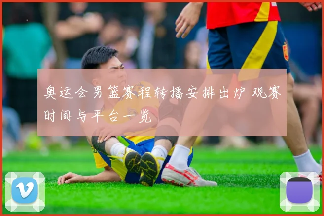 奥运会男篮赛程转播安排出炉 观赛时间与平台一览