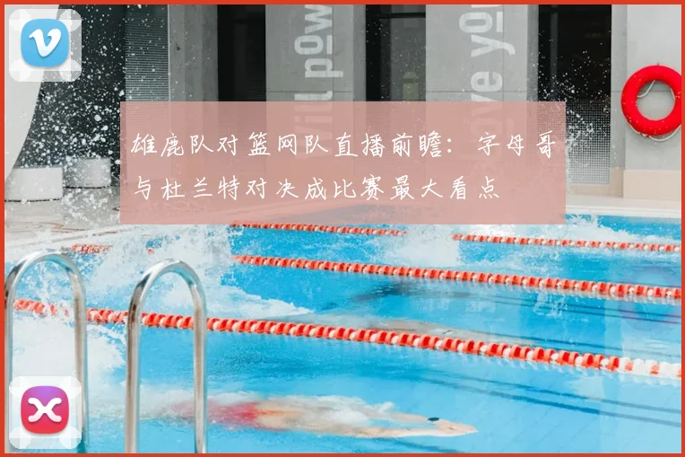 雄鹿队对篮网队直播前瞻：字母哥与杜兰特对决成比赛最大看点