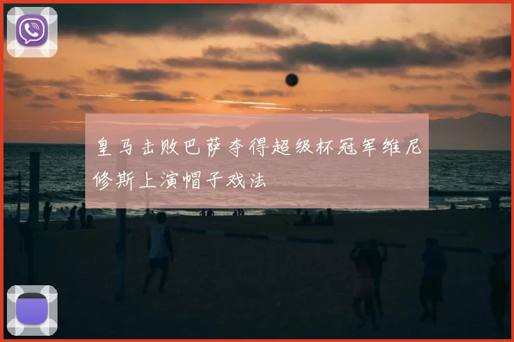 皇马击败巴萨夺得超级杯冠军维尼修斯上演帽子戏法