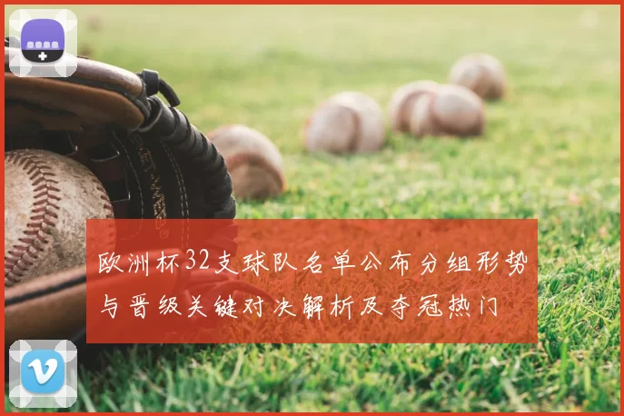 欧洲杯32支球队名单公布分组形势与晋级关键对决解析及夺冠热门
