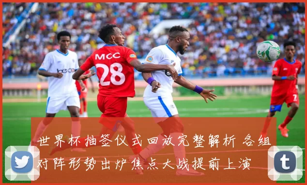 世界杯抽签仪式回放完整解析 各组对阵形势出炉焦点大战提前上演