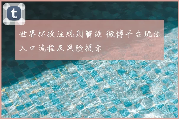 世界杯投注规则解读 微博平台玩法入口流程及风险提示