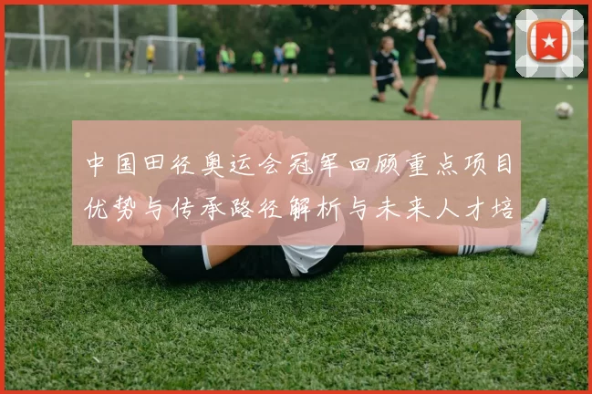 中国田径奥运会冠军回顾重点项目优势与传承路径解析与未来人才培养建议