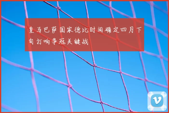 皇马巴萨国家德比时间确定四月下旬打响争冠关键战