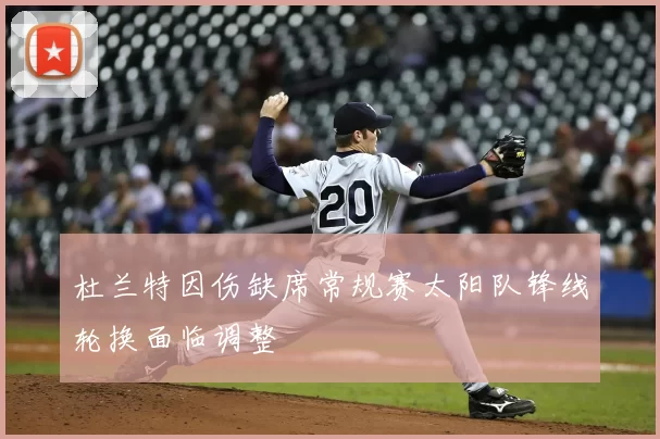 杜兰特因伤缺席常规赛太阳队锋线轮换面临调整