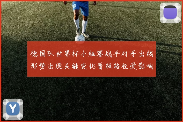 德国队世界杯小组赛战平对手出线形势出现关键变化晋级路径受影响