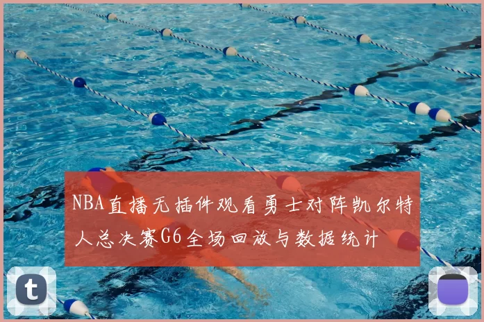 NBA直播无插件观看勇士对阵凯尔特人总决赛G6全场回放与数据统计