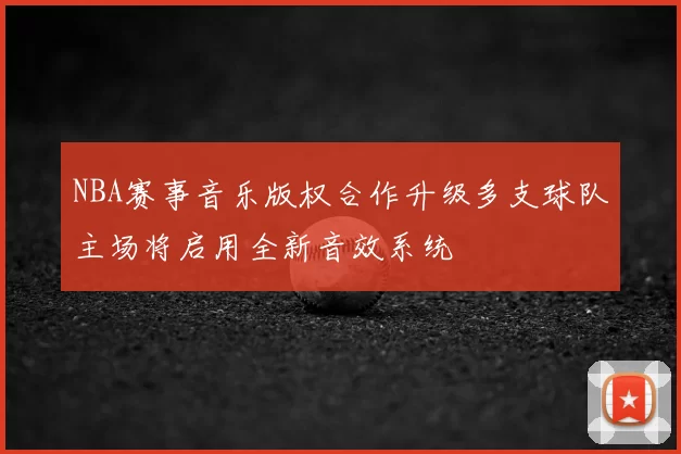 NBA赛事音乐版权合作升级多支球队主场将启用全新音效系统