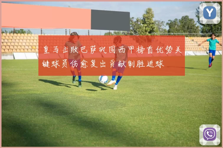 皇马击败巴萨巩固西甲榜首优势关键球员伤愈复出贡献制胜进球