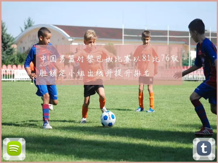 中国男篮对黎巴嫩比赛以81比76取胜锁定小组出线并提升排名