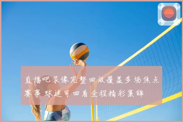 直播吧录像完整回放覆盖多场焦点赛事 球迷可回看全程精彩集锦