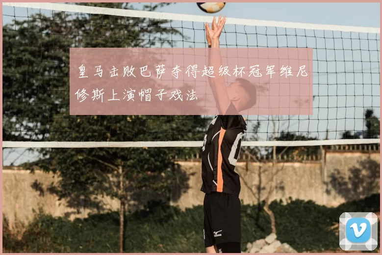 皇马击败巴萨夺得超级杯冠军维尼修斯上演帽子戏法