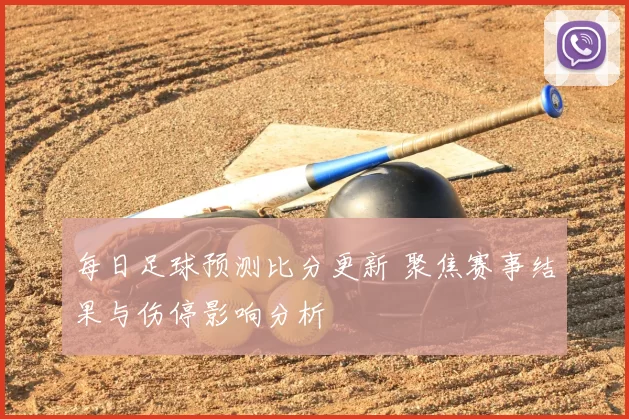 每日足球预测比分更新 聚焦赛事结果与伤停影响分析