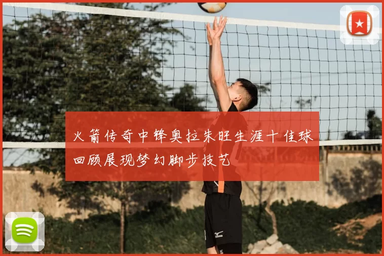 火箭传奇中锋奥拉朱旺生涯十佳球回顾展现梦幻脚步技艺