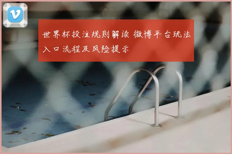 世界杯投注规则解读 微博平台玩法入口流程及风险提示