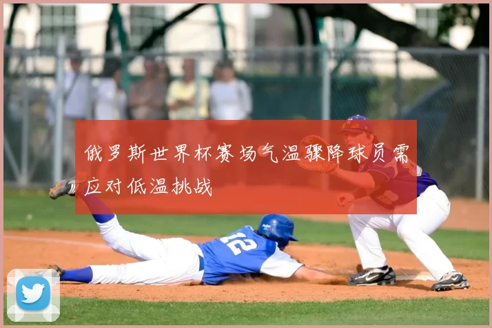 俄罗斯世界杯赛场气温骤降球员需应对低温挑战