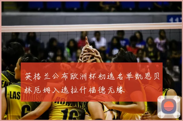 英格兰公布欧洲杯初选名单凯恩贝林厄姆入选拉什福德无缘