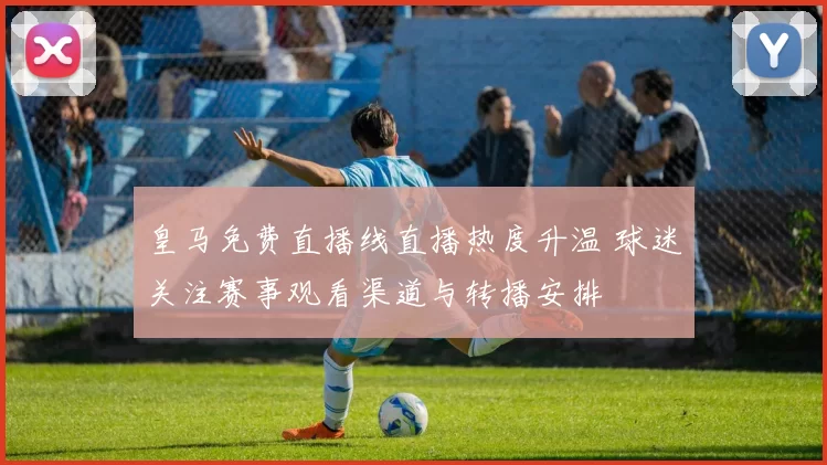 皇马免费直播线直播热度升温 球迷关注赛事观看渠道与转播安排