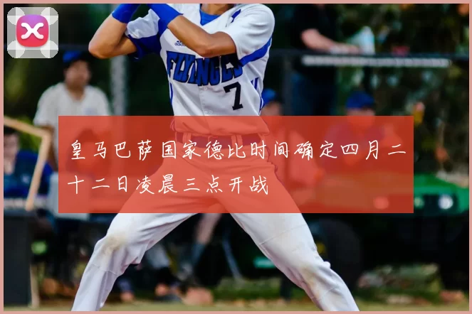 皇马巴萨国家德比时间确定四月二十二日凌晨三点开战