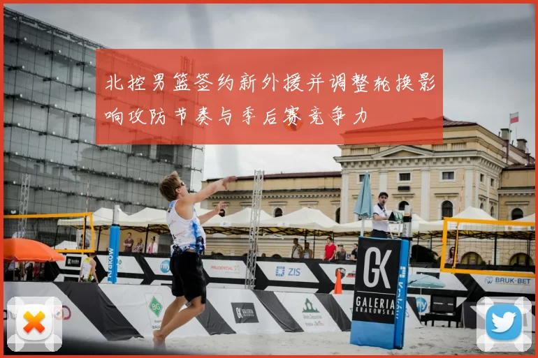 北控男篮签约新外援并调整轮换影响攻防节奏与季后赛竞争力