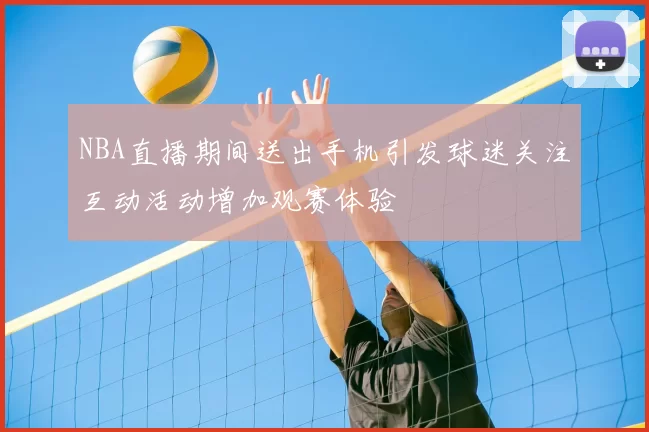 NBA直播期间送出手机引发球迷关注互动活动增加观赛体验