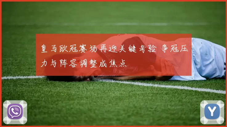 皇马欧冠赛场再迎关键考验 争冠压力与阵容调整成焦点