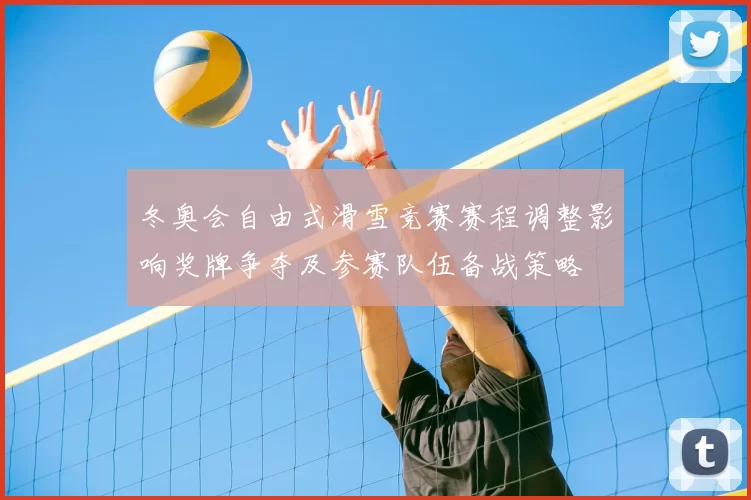 冬奥会自由式滑雪竞赛赛程调整影响奖牌争夺及参赛队伍备战策略