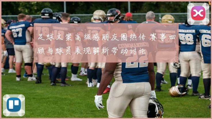 足球文案高级感朋友圈热传 赛事回顾与球员表现解析带动讨论