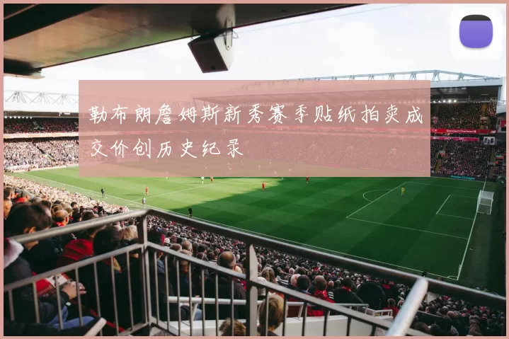 勒布朗詹姆斯新秀赛季贴纸拍卖成交价创历史纪录