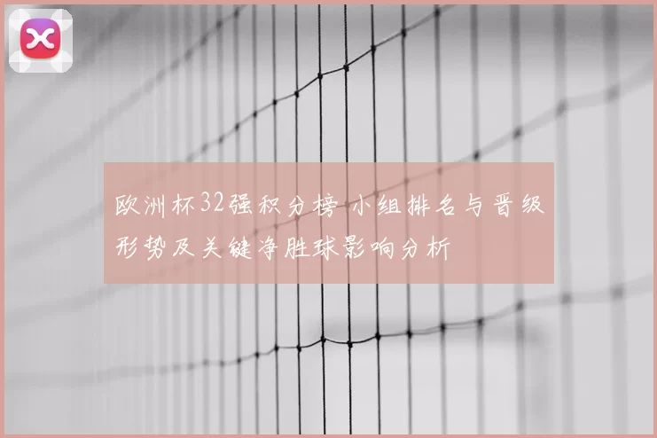 欧洲杯32强积分榜 小组排名与晋级形势及关键净胜球影响分析