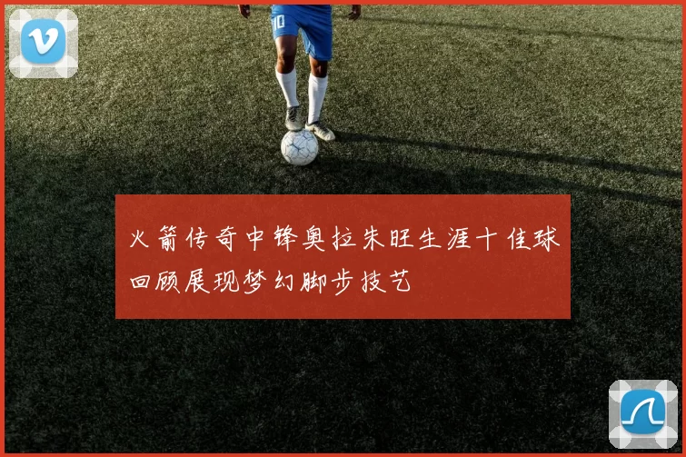 火箭传奇中锋奥拉朱旺生涯十佳球回顾展现梦幻脚步技艺