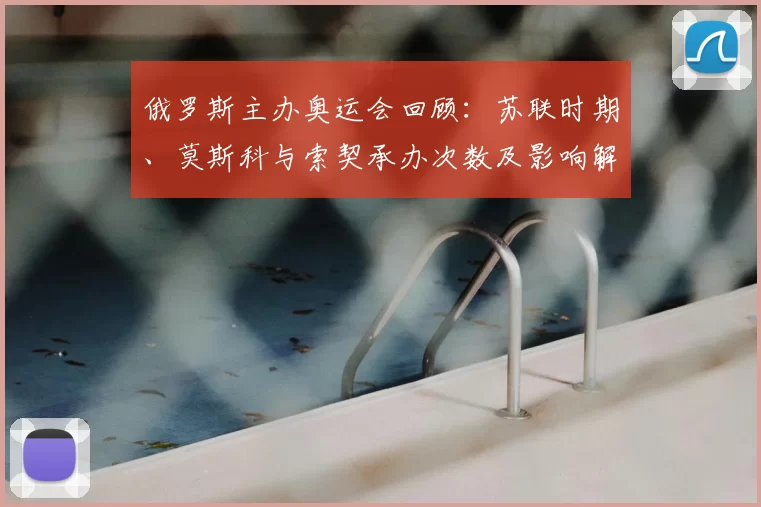 俄罗斯主办奥运会回顾：苏联时期、莫斯科与索契承办次数及影响解析