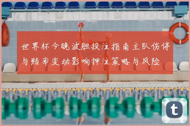 世界杯今晚波胆投注指南主队伤停与赔率变动影响押注策略与风险