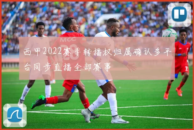 西甲2022赛季转播权归属确认多平台同步直播全部赛事